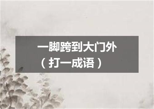 一脚跨到大门外（打一成语）