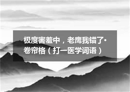 极度害羞中，老鹰我错了·卷帘格（打一医学词语）