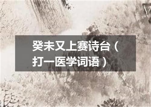 癸未又上赛诗台（打一医学词语）