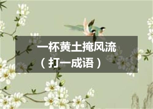 一杯黄土掩风流（打一成语）
