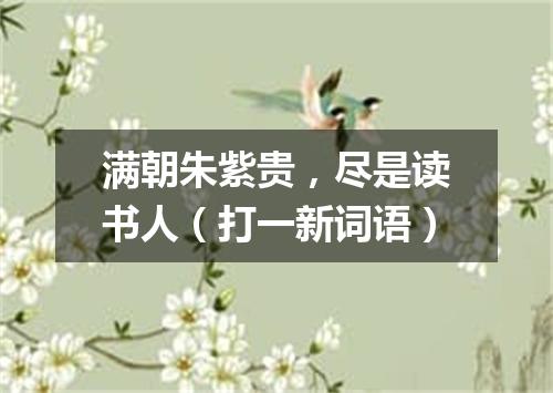 满朝朱紫贵，尽是读书人（打一新词语）