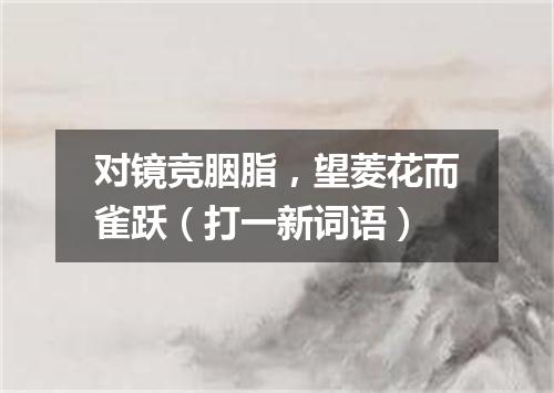 对镜竞胭脂，望菱花而雀跃（打一新词语）