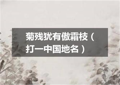 菊残犹有傲霜枝（打一中国地名）