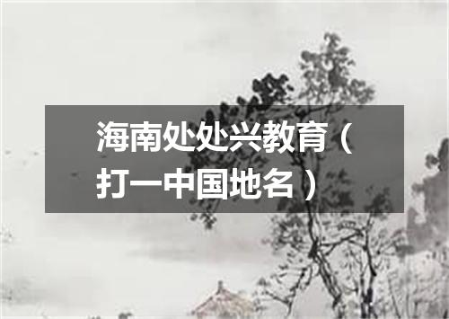 海南处处兴教育（打一中国地名）