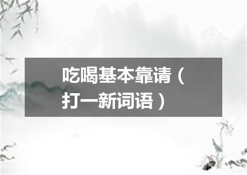 吃喝基本靠请（打一新词语）