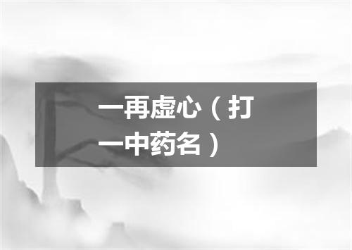一再虚心（打一中药名）