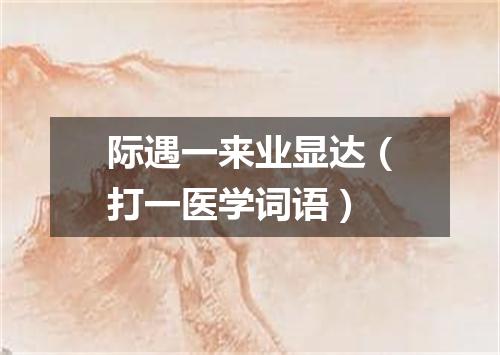 际遇一来业显达（打一医学词语）