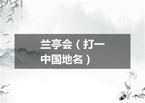 兰亭会（打一中国地名）