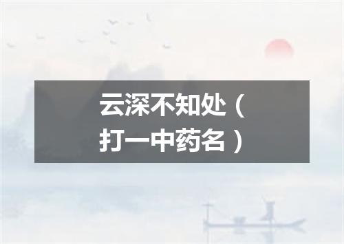 云深不知处（打一中药名）