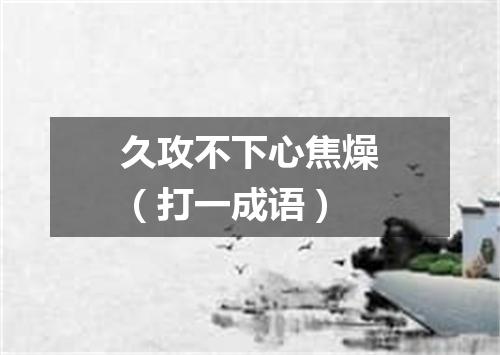 久攻不下心焦燥（打一成语）