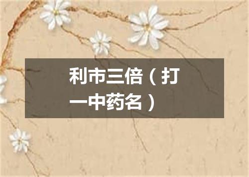 利市三倍（打一中药名）