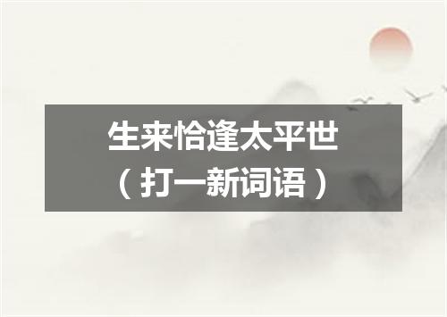 生来恰逢太平世（打一新词语）