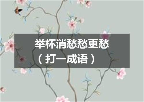举杯消愁愁更愁（打一成语）