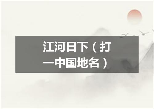 江河日下（打一中国地名）