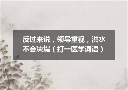 反过来说，领导重视，洪水不会决堤（打一医学词语）