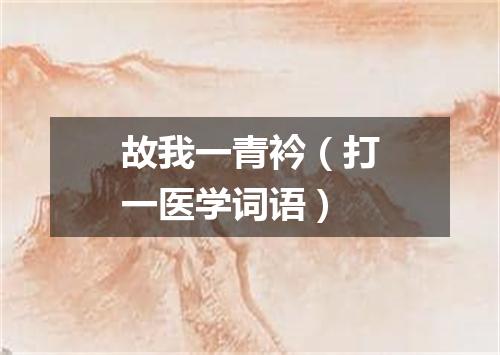 故我一青衿（打一医学词语）