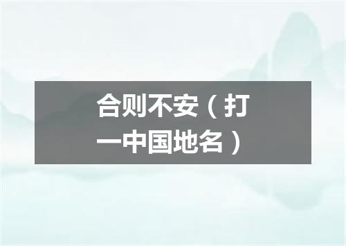 合则不安（打一中国地名）