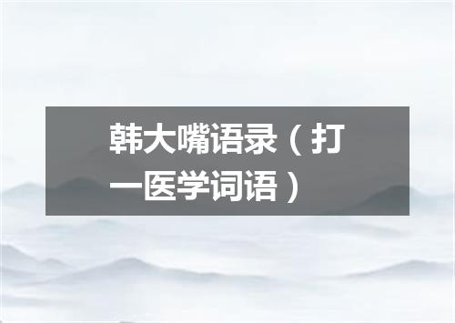 韩大嘴语录（打一医学词语）