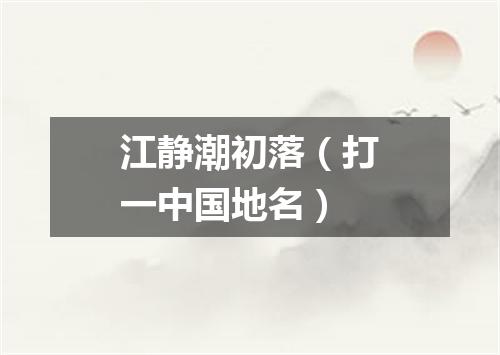 江静潮初落（打一中国地名）