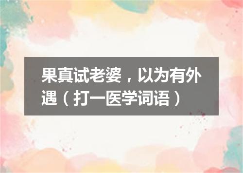 果真试老婆，以为有外遇（打一医学词语）