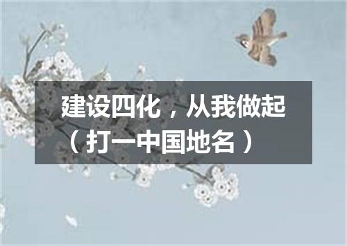 建设四化，从我做起（打一中国地名）