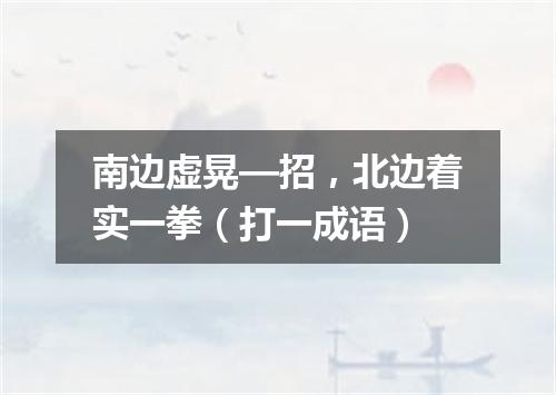 南边虚晃—招，北边着实一拳（打一成语）
