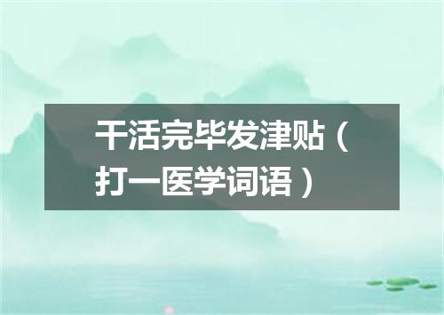 干活完毕发津贴（打一医学词语）