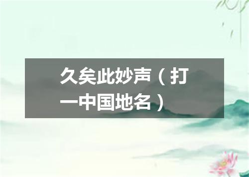 久矣此妙声（打一中国地名）