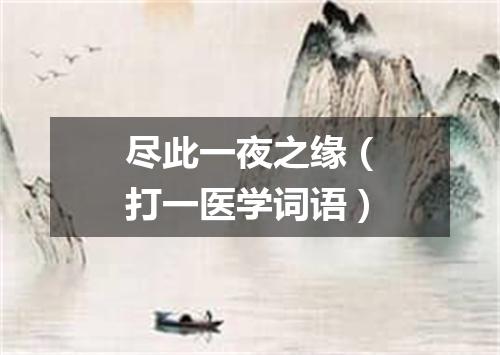 尽此一夜之缘（打一医学词语）