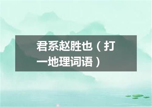 君系赵胜也（打一地理词语）
