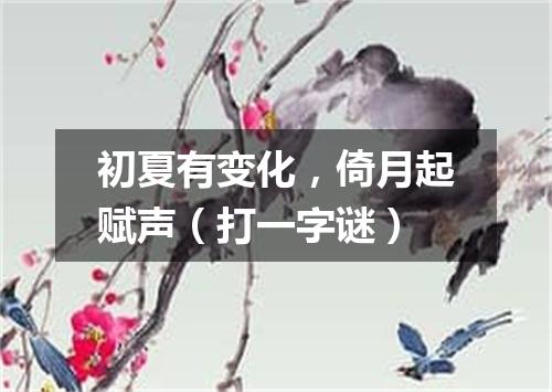 初夏有变化，倚月起赋声（打一字谜）