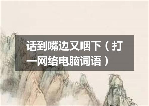 话到嘴边又咽下（打一网络电脑词语）