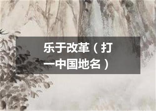 乐于改革（打一中国地名）