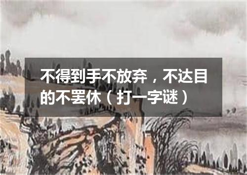 不得到手不放弃，不达目的不罢休（打一字谜）