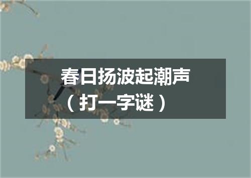 春日扬波起潮声（打一字谜）