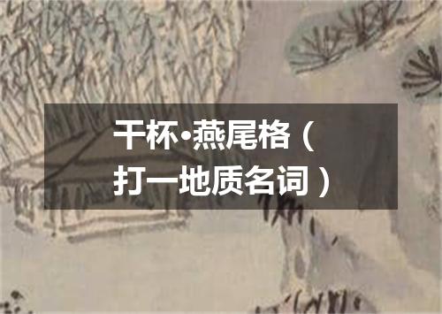 干杯·燕尾格（打一地质名词）