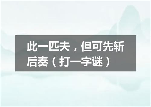 此一匹夫，但可先斩后奏（打一字谜）