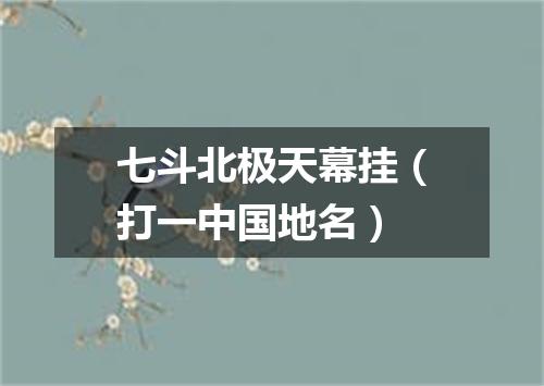 七斗北极天幕挂（打一中国地名）