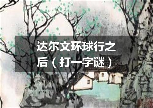 达尔文环球行之后（打一字谜）