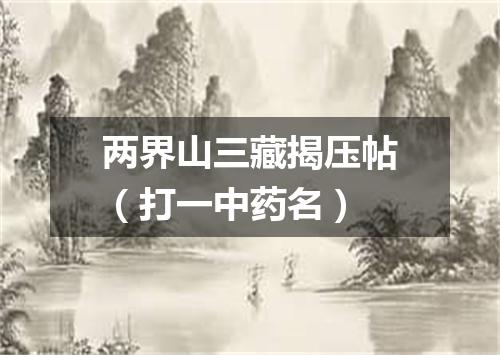两界山三藏揭压帖（打一中药名）