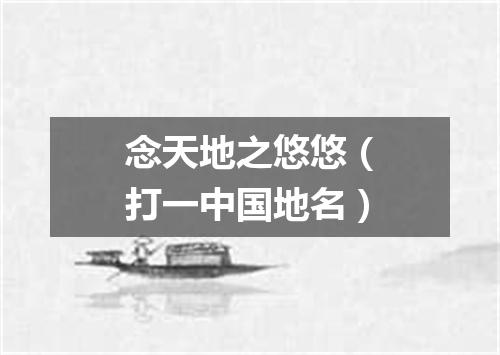 念天地之悠悠（打一中国地名）
