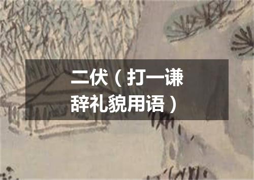 二伏（打一谦辞礼貌用语）