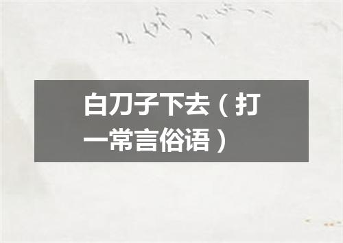 白刀子下去（打一常言俗语）