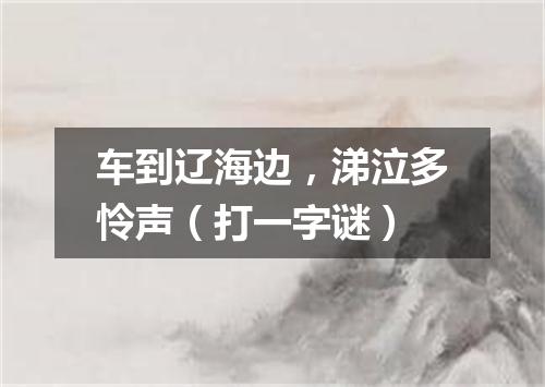 车到辽海边，涕泣多怜声（打一字谜）