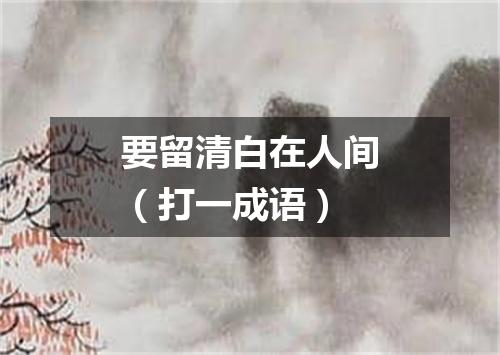 要留清白在人间（打一成语）