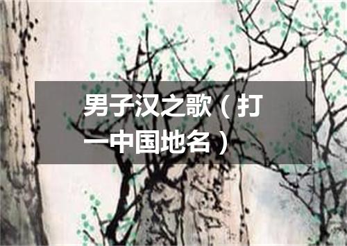 男子汉之歌（打一中国地名）