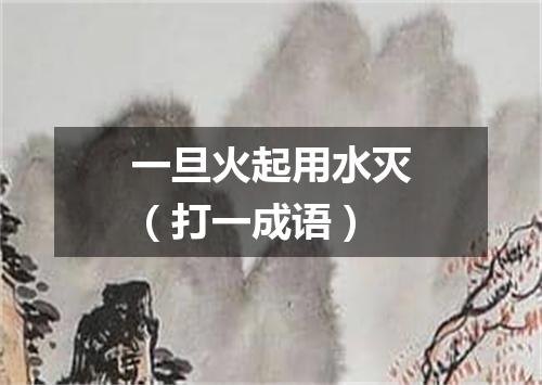 一旦火起用水灭（打一成语）