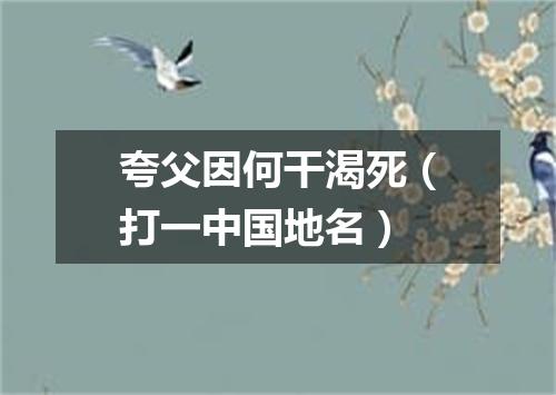 夸父因何干渴死（打一中国地名）
