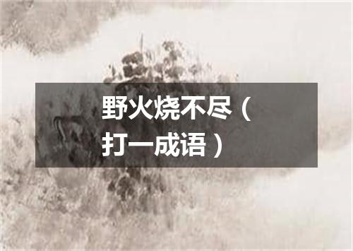 野火烧不尽（打一成语）