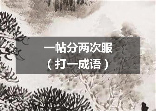 一帖分两次服（打一成语）